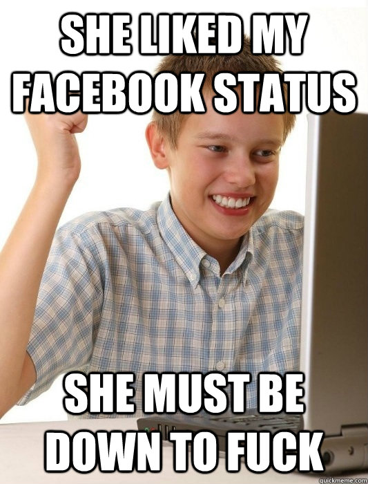She liked my Facebook status she Must be down to fuck  First Day on the Internet Kid