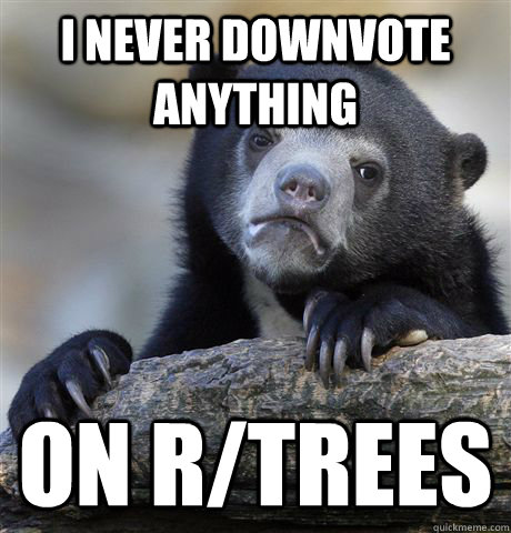 I never downvote anything on r/trees  Confession Bear