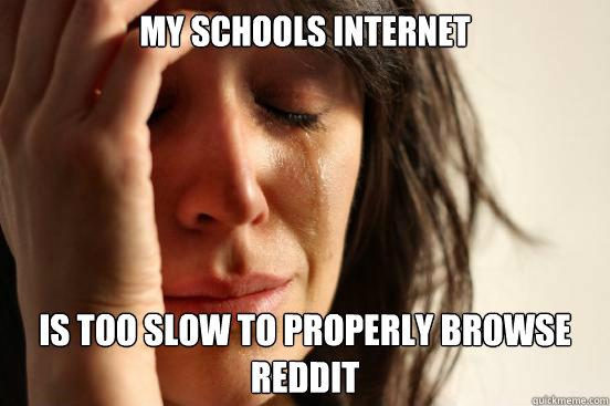 my schools internet is too slow to properly browse reddit  First World Problems
