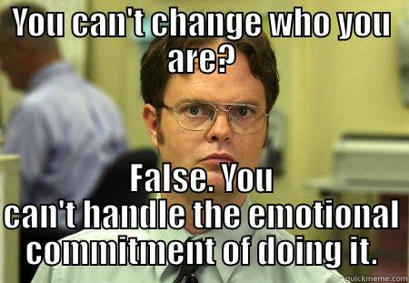 YOU CAN'T CHANGE WHO YOU ARE? FALSE. YOU CAN'T HANDLE THE EMOTIONAL COMMITMENT OF DOING IT. Dwight