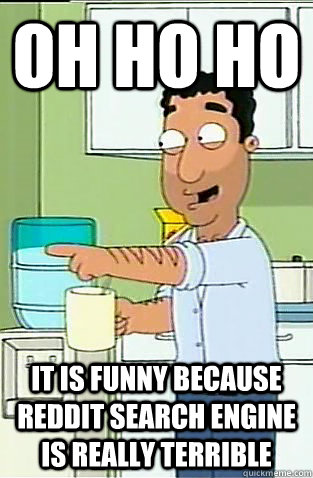 Oh Ho ho It is funny because reddit search engine is really terrible  Fouad