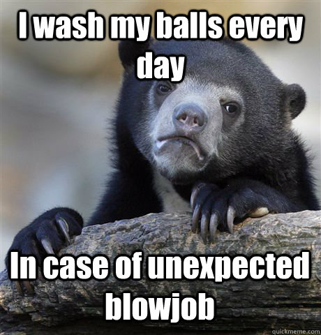 I wash my balls every day In case of unexpected blowjob  Confession Bear