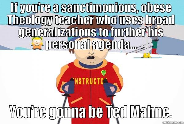 IF YOU'RE A SANCTIMONIOUS, OBESE THEOLOGY TEACHER WHO USES BROAD GENERALIZATIONS TO FURTHER HIS PERSONAL AGENDA... YOU'RE GONNA BE TED MAHNE. Super Cool Ski Instructor