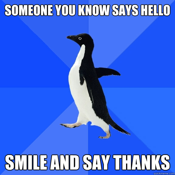 Someone you know says hello  Smile and say thanks  Socially Awkward Penguin