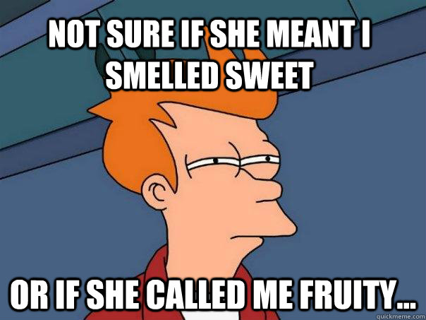 Not sure if she meant I smelled sweet Or if she called me fruity...  Futurama Fry