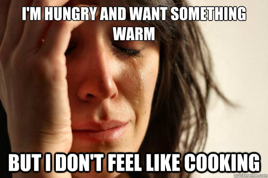 I'm hungry and want something warm But I don't feel like cooking  First World Problems