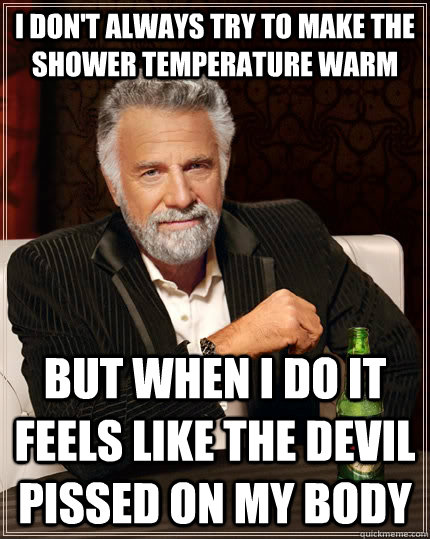 I don't always try to make the shower temperature warm but when I do it feels like the devil pissed on my body  The Most Interesting Man In The World