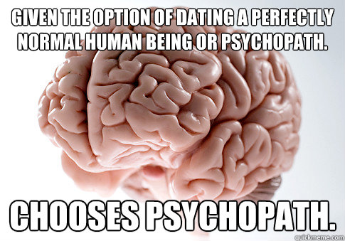 Given the option of dating a perfectly normal human being or psychopath. Chooses psychopath.  Scumbag Brain