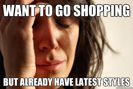 Want to go shopping but already have latest styles   First World Problems