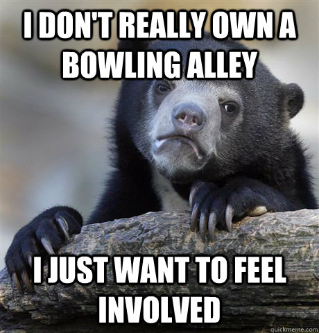 I don't really own a bowling alley I just want to feel involved  Confession Bear