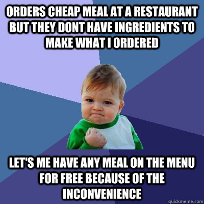 orders cheap meal at a restaurant but they dont have ingredients to make what I ordered let's me have any meal on the menu for free because of the inconvenience - orders cheap meal at a restaurant but they dont have ingredients to make what I ordered let's me have any meal on the menu for free because of the inconvenience  Success Kid