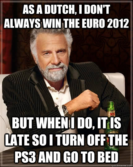 As a dutch, i don't always win the Euro 2012 but when i do, it is late so i turn off the PS3 and go to bed - As a dutch, i don't always win the Euro 2012 but when i do, it is late so i turn off the PS3 and go to bed  The Most Interesting Man In The World