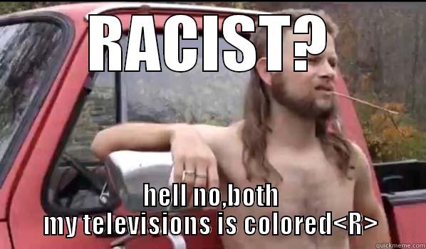 RACIST? HELL NO,BOTH MY TELEVISIONS IS COLORED<R> Almost Politically Correct Redneck