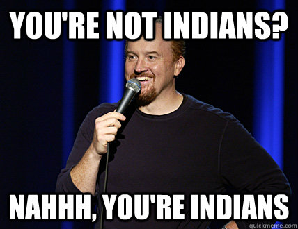 You're not Indians? nahhh, you're indians  