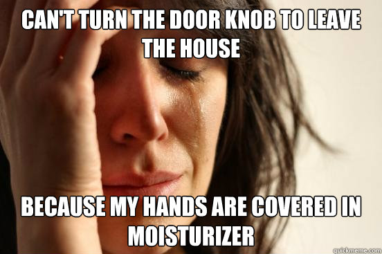 Can't turn the door knob to leave the house because my hands are covered in moisturizer - Can't turn the door knob to leave the house because my hands are covered in moisturizer  Misc