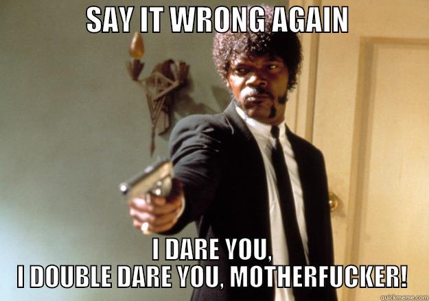                SAY IT WRONG AGAIN               I DARE YOU, I DOUBLE DARE YOU, MOTHERFUCKER! Samuel L Jackson