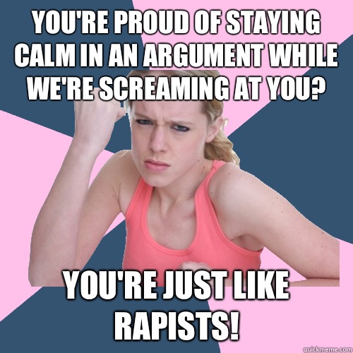 You're proud of staying calm in an argument while we're screaming at you?
 You're just like rapists!  Social Justice Sally