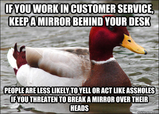 If you work in customer service, keep a mirror behind your desk people are less likely to yell or act like assholes if you threaten to break a mirror over their heads  Malicious Advice Mallard