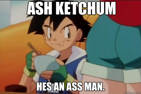ash ketchum hes an ass man.  