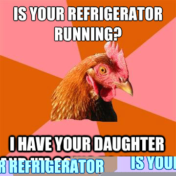 Is your refrigerator running?   I have your daughter and i'm going to kill her  Anti-Joke Chicken
