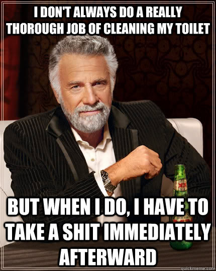 I don't always do a really thorough job of cleaning my toilet but when i do, I have to take a shit immediately afterward - I don't always do a really thorough job of cleaning my toilet but when i do, I have to take a shit immediately afterward  The Most Interesting Man In The World