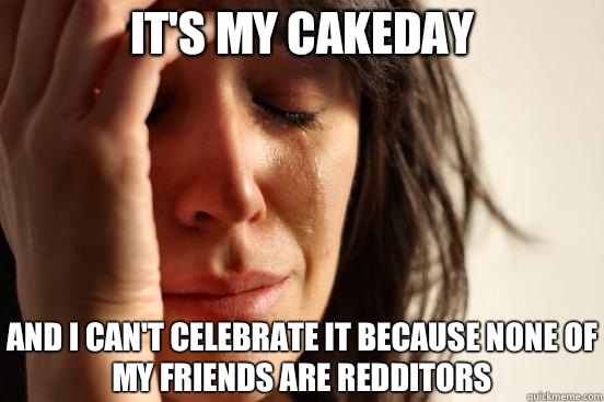 It's my cakeday And I can't celebrate it because none of my friends are redditors  First World Problems