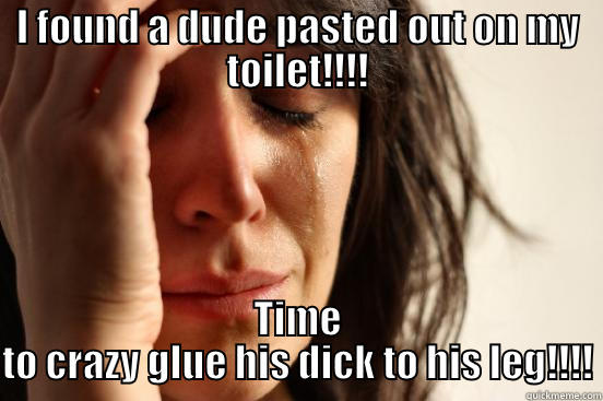 I FOUND A DUDE PASTED OUT ON MY TOILET!!!! TIME TO CRAZY GLUE HIS DICK TO HIS LEG!!!! First World Problems