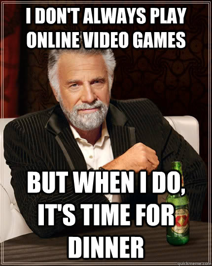 I don't always play online video games But when I do, it's time for dinner  The Most Interesting Man In The World