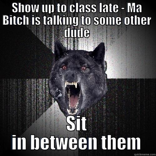 SHOW UP TO CLASS LATE - MA BITCH IS TALKING TO SOME OTHER DUDE SIT IN BETWEEN THEM Insanity Wolf