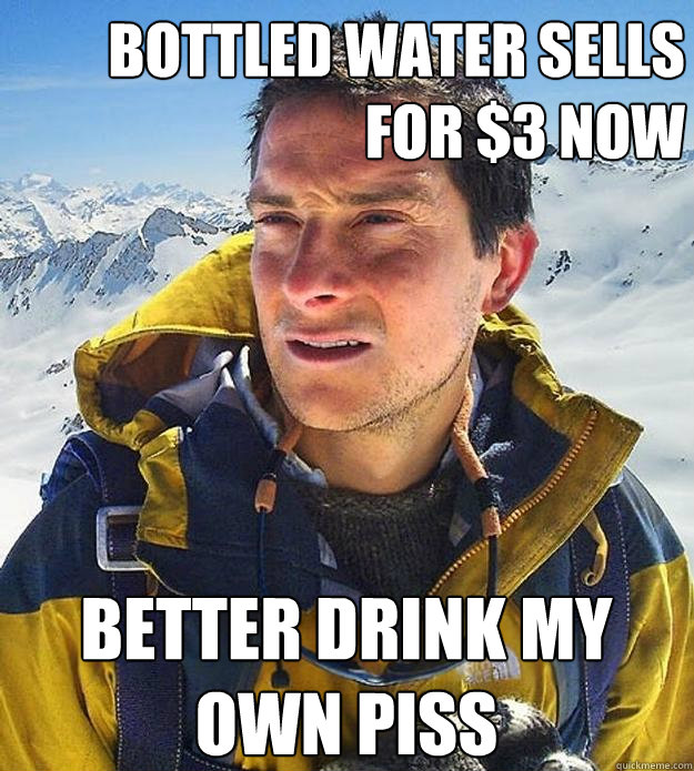 bottled water sells for $3 now better drink my own piss  Best size bear grylls meme