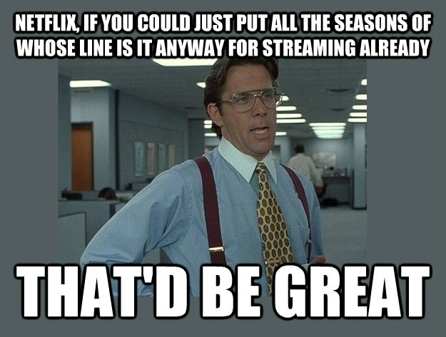 NETFLIX, IF YOU COULD JUST PUT ALL THE SEASONS OF WHOSE LINE IS IT ANYWAY FOR STREAMING ALREADY THAT'D BE GREAT  Office Space Lumbergh