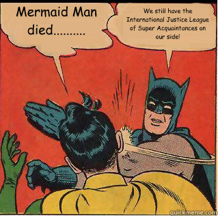 Mermaid Man died.......... We still have the International Justice League of Super Acquaintances on our side! - Mermaid Man died.......... We still have the International Justice League of Super Acquaintances on our side!  Bitch Slappin Batman
