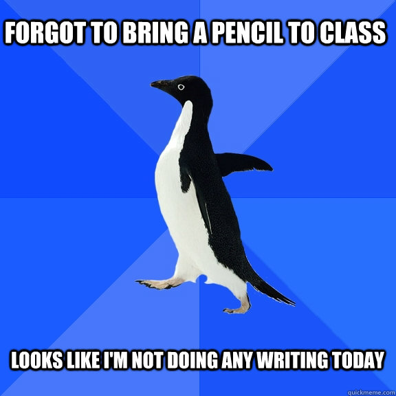 Forgot to bring a pencil to class  looks like i'm not doing any writing today   Socially Awkward Penguin