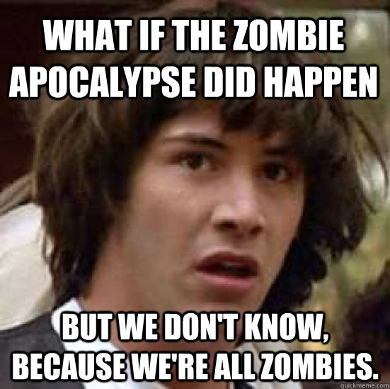 what if the zombie apocalypse did happen but we don't know, because we're all zombies. - what if the zombie apocalypse did happen but we don't know, because we're all zombies.  conspiracy keanu