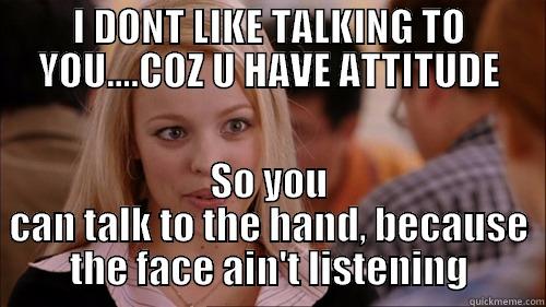 attitude problem - I DONT LIKE TALKING TO YOU....COZ U HAVE ATTITUDE SO YOU CAN TALK TO THE HAND, BECAUSE THE FACE AIN'T LISTENING regina george