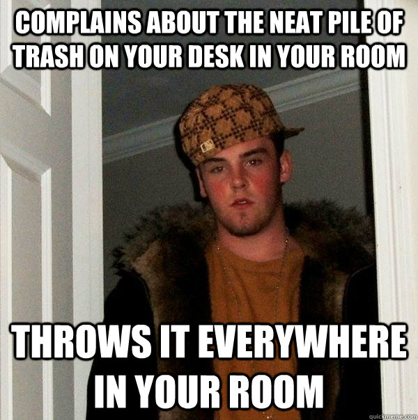 Complains about the neat pile of trash on your desk in your room Throws it everywhere in your room  Scumbag Steve