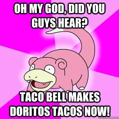 Oh my god, Did you guys hear? Taco bell makes Doritos tacos now!   Slowpoke