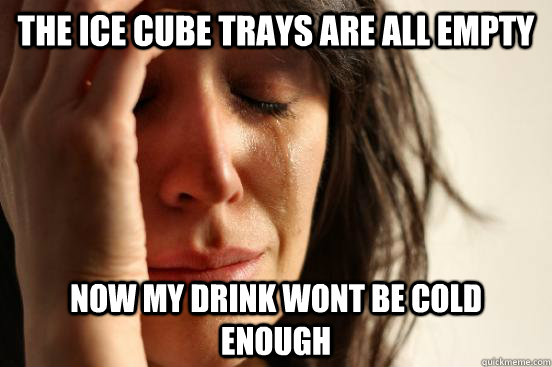 the ice cube trays are all empty now my drink wont be cold enough  First World Problems