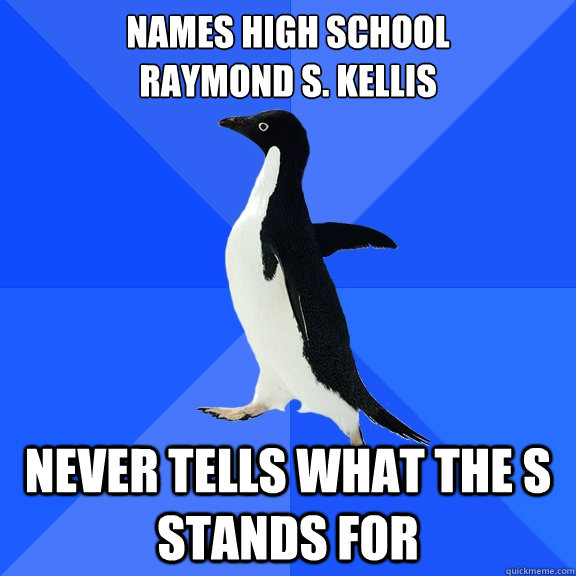 Names High School
Raymond S. Kellis Never tells what the S stands for  Socially Awkward Penguin
