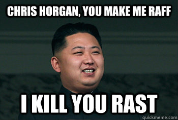 Chris Horgan, you make me raff I kill you rast  Good Guy Kim Jong Un