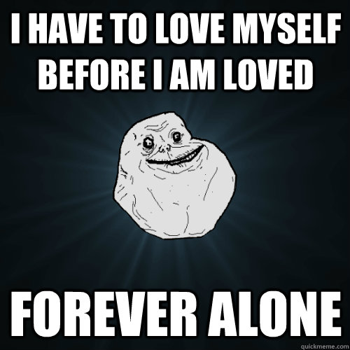 i have to love myself before i am loved forever alone - i have to love myself before i am loved forever alone  Forever Alone