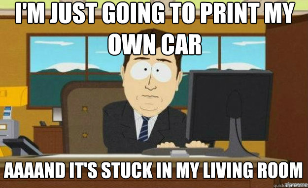 I'm just going to print my own car AAAAND it's stuck in my living room  aaaand its gone