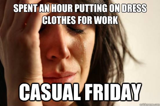 Spent an hour putting on dress clothes for work Casual Friday - Spent an hour putting on dress clothes for work Casual Friday  First World Problems