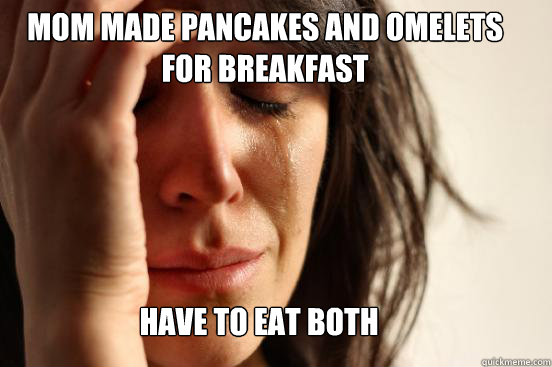 Mom made pancakes and omelets for breakfast Have to eat both  First World Problems