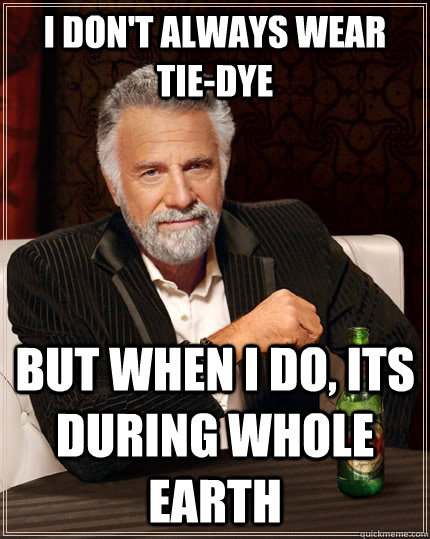 I don't always wear Tie-dye but when I do, its during whole earth  The Most Interesting Man In The World
