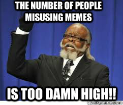 The number of people misusing memes  is too damn high!!  to damn high