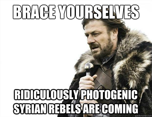 Brace yourselves Ridiculously Photogenic Syrian Rebels are coming  Brace Yourselves - Borimir