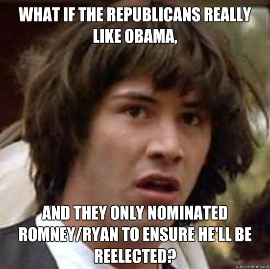 What if the republicans really like obama, And they only nominated romney/ryan to ensure he'll be reelected?  - What if the republicans really like obama, And they only nominated romney/ryan to ensure he'll be reelected?   what if