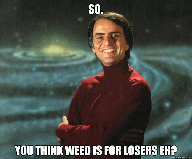 So. You think Weed is for losers eh?
 - So. You think Weed is for losers eh?
  Carl Sagan