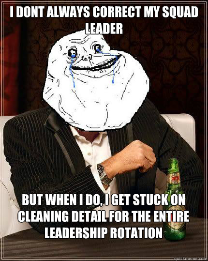 i dont always correct my squad leader but when i do, i get stuck on cleaning detail for the entire leadership rotation - i dont always correct my squad leader but when i do, i get stuck on cleaning detail for the entire leadership rotation  Most Forever Alone In The World